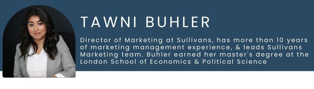 Tawni Buhler, Head of Marketing at Sullivans, has 10+ years of marketing management experience spanning agency work, academia, corporate environments, and consulting.  Tawni is recognized as a critical-thinker who positively challenges the status quo to drive operational improvements. She’s a motivating and engaging leader who challenges her teams to give their best. Under her leadership, her teams have won 24 Telly awards.  Tawni earned her Masters at the London School of Economics & Political Science.